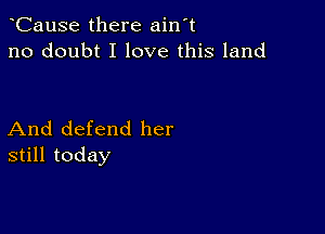 CauSe there ain't
no doubt I love this land

And defend her
still today