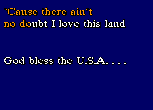 CauSe there ain't
no doubt I love this land

God bless the U.S.A. . . .