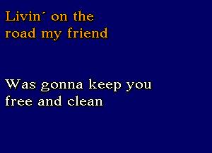 Livin' on the
road my friend

XVas gonna keep you
free and clean