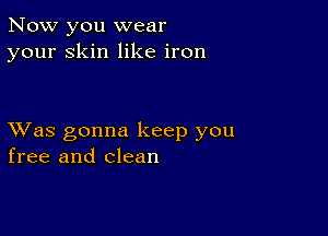 Now you wear
your Skin like iron

XVas gonna keep you
free and clean