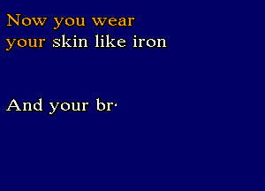 Now you wear
your Skin like iron

And your br-