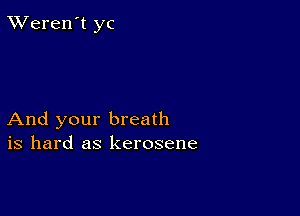 TWeren't yc

And your breath
is hard as kerosene