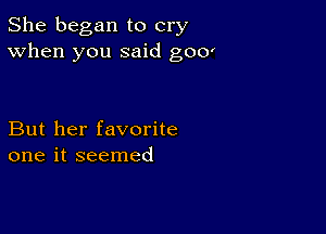 She began to cry
When you said goo'

But her favorite
one it seemed