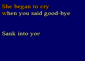 She began to cry
When you said good-bye

Sank into yov