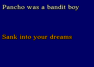 Pancho was a bandit boy

Sank into your dreams