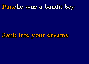 Pancho was a bandit boy

Sank into your dreams