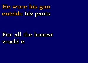 He wore his gun
outside his pants

For all the honest
world ti