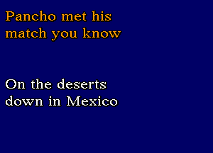 Pancho met his
match you know

On the deserts
down in Mexico