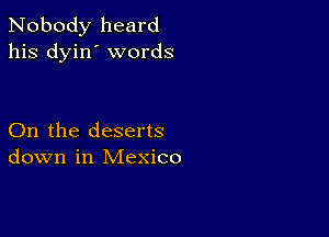 Nobody heard
his dyin' words

On the deserts
down in Mexico