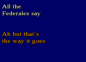 All the
Federales say

Ah but that's
the way it goes