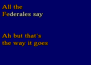 All the
Federales say

Ah but that's
the way it goes