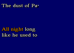 The dust of Pa-

All night long
like he used to