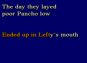 The day they layed
poor Pancho low

Ended up in Lefty's mouth