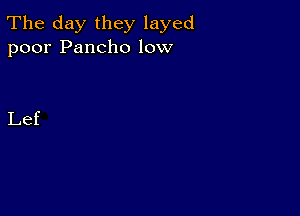 The day they layed
poor Pancho low

Lef