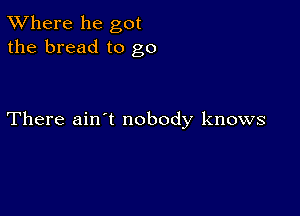 XVhere he got
the bread to go

There ain't nobody knows