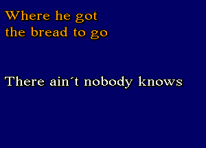 XVhere he got
the bread to go

There ain't nobody knows