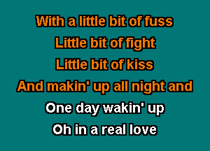 With a little bit of fuss
Little bit of fight
Little bit of kiss
And makin' up all night and
One day wakin' up
on in a real love