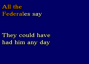 All the
Federales say

They could have
had him any day