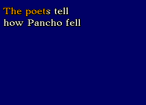 The poets tell
how Pancho fell