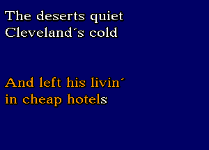 The deserts quiet
Cleveland's cold

And left his livin'
in cheap hotels