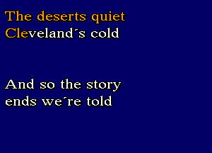 The deserts quiet
Cleveland's cold

And so the story
ends we're told