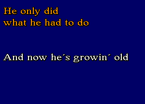 He only did
What he had to do

And now hes growin' old