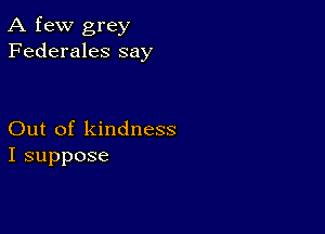 A few grey
Federales say

Out of kindness
I suppose