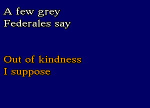 A few grey
Federales say

Out of kindness
I suppose