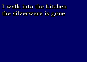 I walk into the kitchen
the silverware is gone