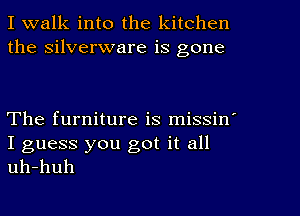 I walk into the kitchen
the silverware is gone

The furniture is missine

I guess you got it all
uh-huh