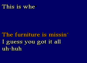 This is whe

The furniture is missin'

I guess you got it all
uh-huh