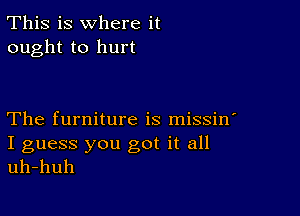 This is where it
ought to hurt

The furniture is missin'

I guess you got it all
uh-huh