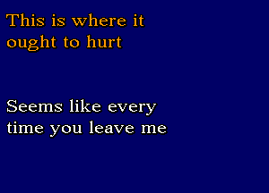 This is where it
ought to hurt

Seems like every
time you leave me