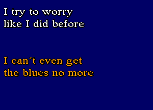 I try to worry
like I did before

I can't even get
the blues no more