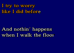 I try to worry
like I did before

And nothin' happens
When I walk the f1001