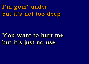 I'm goin' under
but it's not too deep

You want to hurt me
but it's just no use