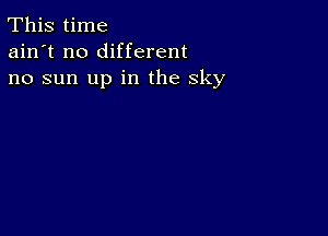 This time
ain't no different
no sun up in the sky