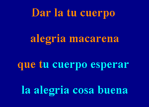 Dar la tu cuerpo

alegria macarena
que tu cuerpo esperar

la alegria cosa buena