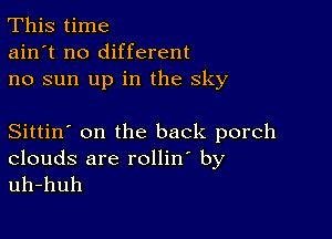 This time
ain't no different
no sun up in the sky

Sittin' on the back porch
clouds are rollin by

uh-huh