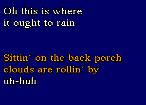 Oh this is where
it ought to rain

Sittin' on the back porch

clouds are rollin by
uh-huh