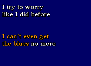 I try to worry
like I did before

I can't even get
the blues no more