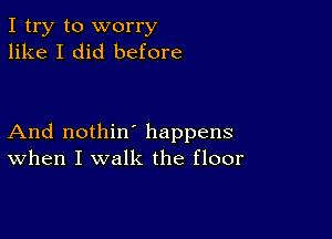 I try to worry
like I did before

And nothin' happens
When I walk the floor