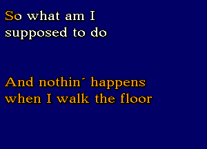 So what am I
supposed to do

And nothin' happens
When I walk the floor