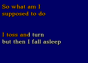 So what am I
supposed to do

I toss and turn
but then I fall asleep