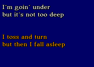 I'm goin' under
but it's not too deep

I toss and turn
but then I fall asleep