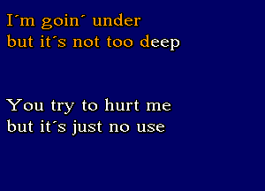 I'm goin' under
but it's not too deep

You try to hurt me
but it's just no use