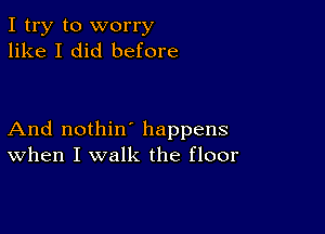 I try to worry
like I did before

And nothin' happens
When I walk the floor