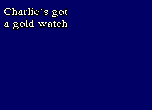 Charlie's got
a gold watch