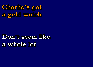 Charlie's got
a gold watch

Don't seem like
a Whole lot