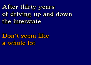 After thirty years

of driving up and down
the interstate

Don't seem like
a Whole lot